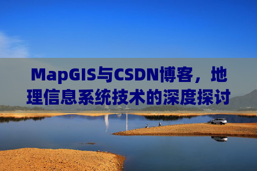 MapGIS与CSDN博客，地理信息系统技术的深度探讨